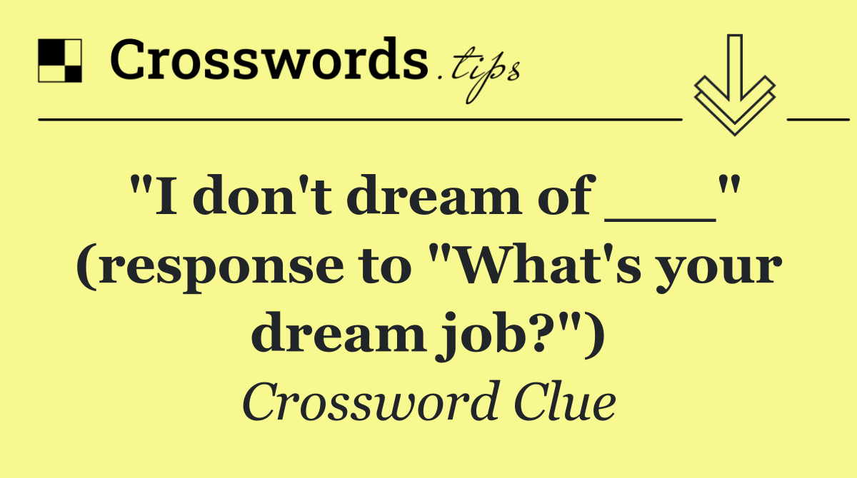 "I don't dream of ___" (response to "What's your dream job?")