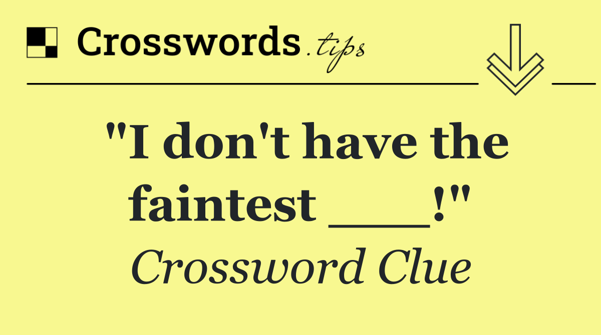 "I don't have the faintest ___!"
