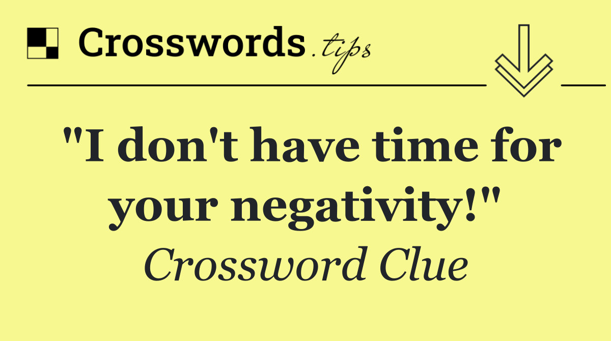 "I don't have time for your negativity!"