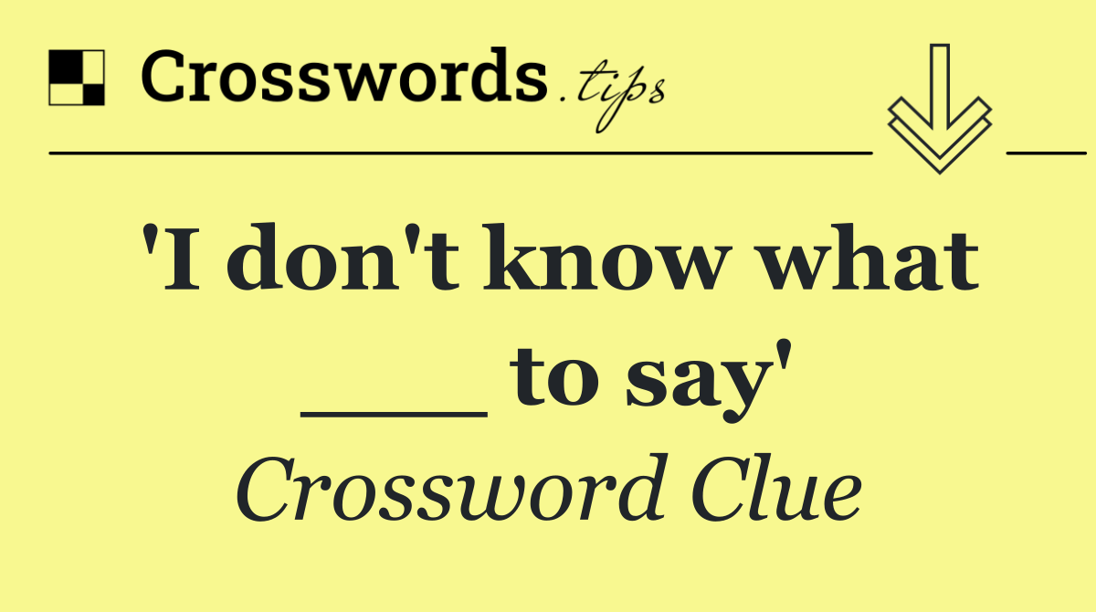 'I don't know what ___ to say'