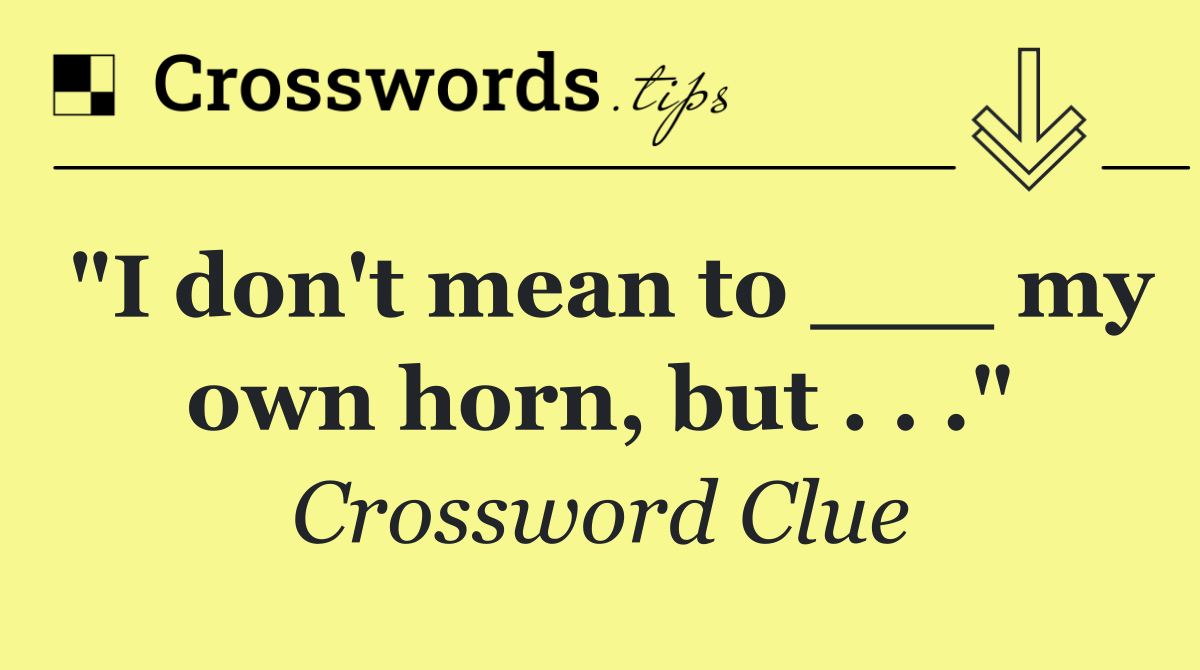 "I don't mean to ___ my own horn, but . . ."