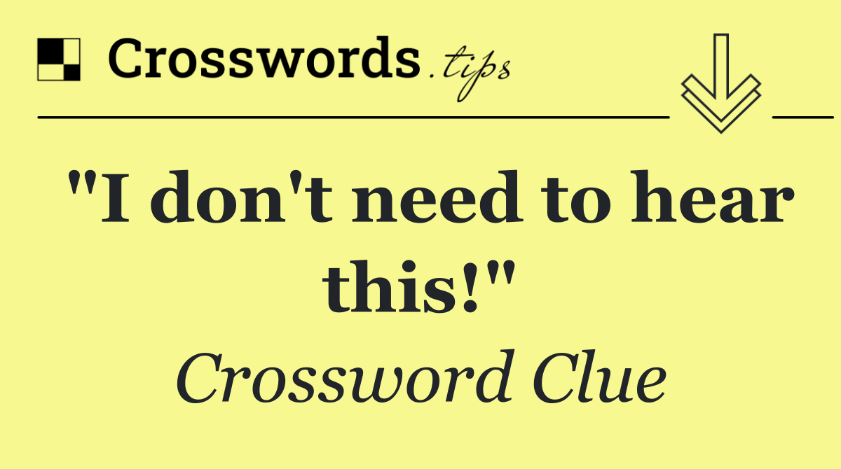 "I don't need to hear this!"