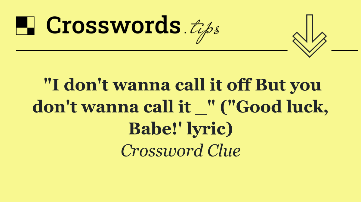 "I don't wanna call it off But you don't wanna call it _" ("Good luck, Babe!' lyric)