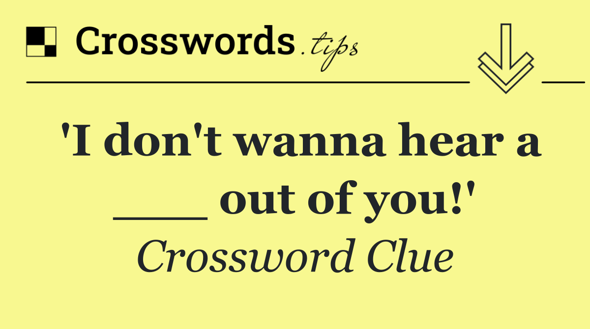'I don't wanna hear a ___ out of you!'