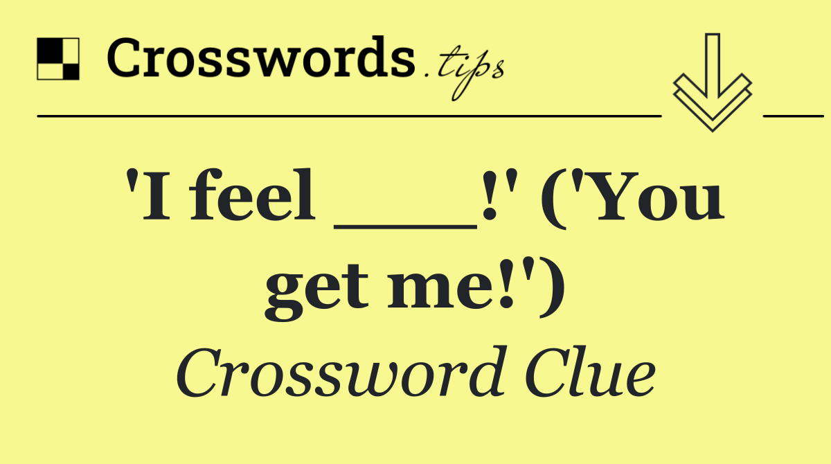 'I feel ___!' ('You get me!')