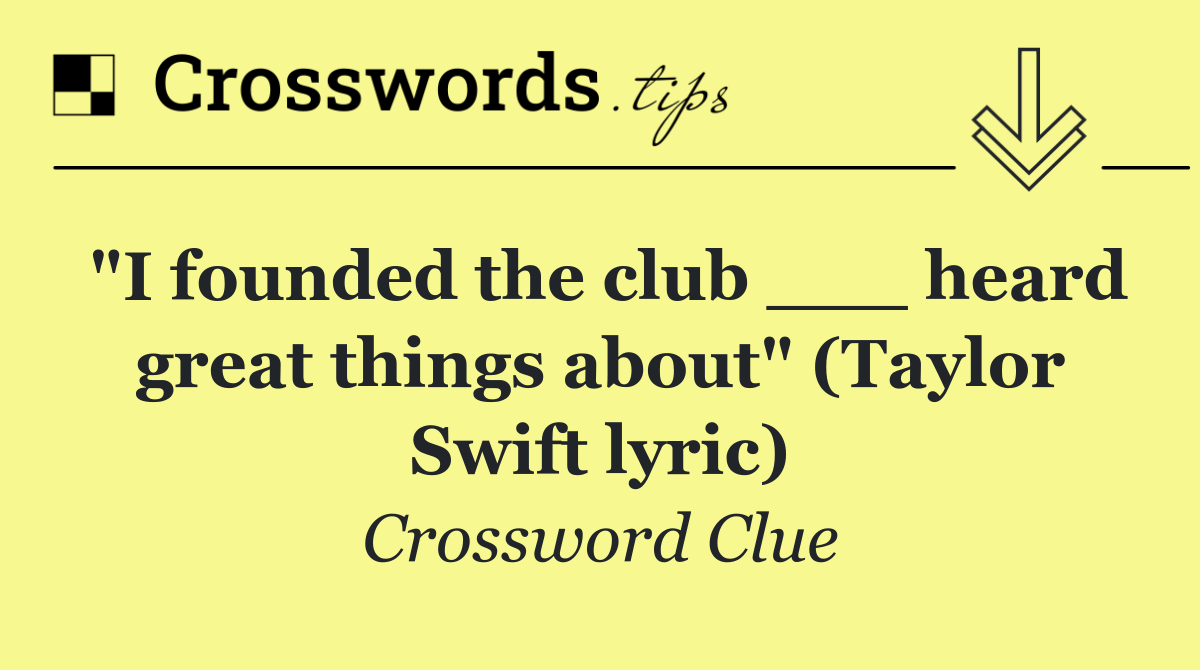 "I founded the club ___ heard great things about" (Taylor Swift lyric)