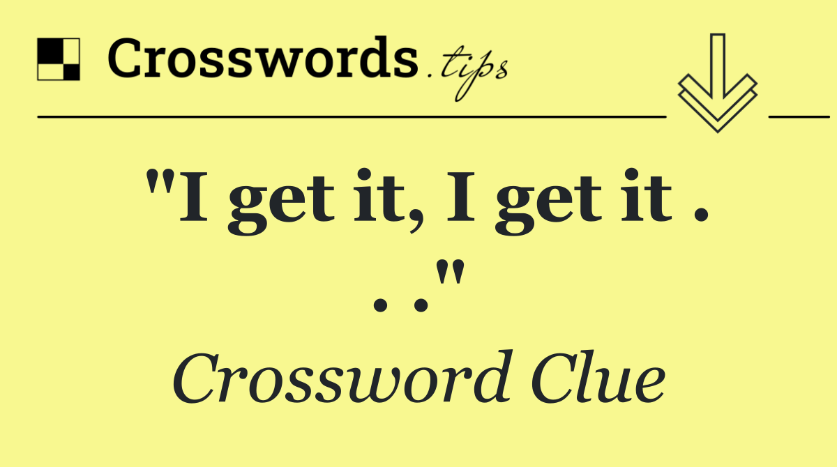 "I get it, I get it . . ."