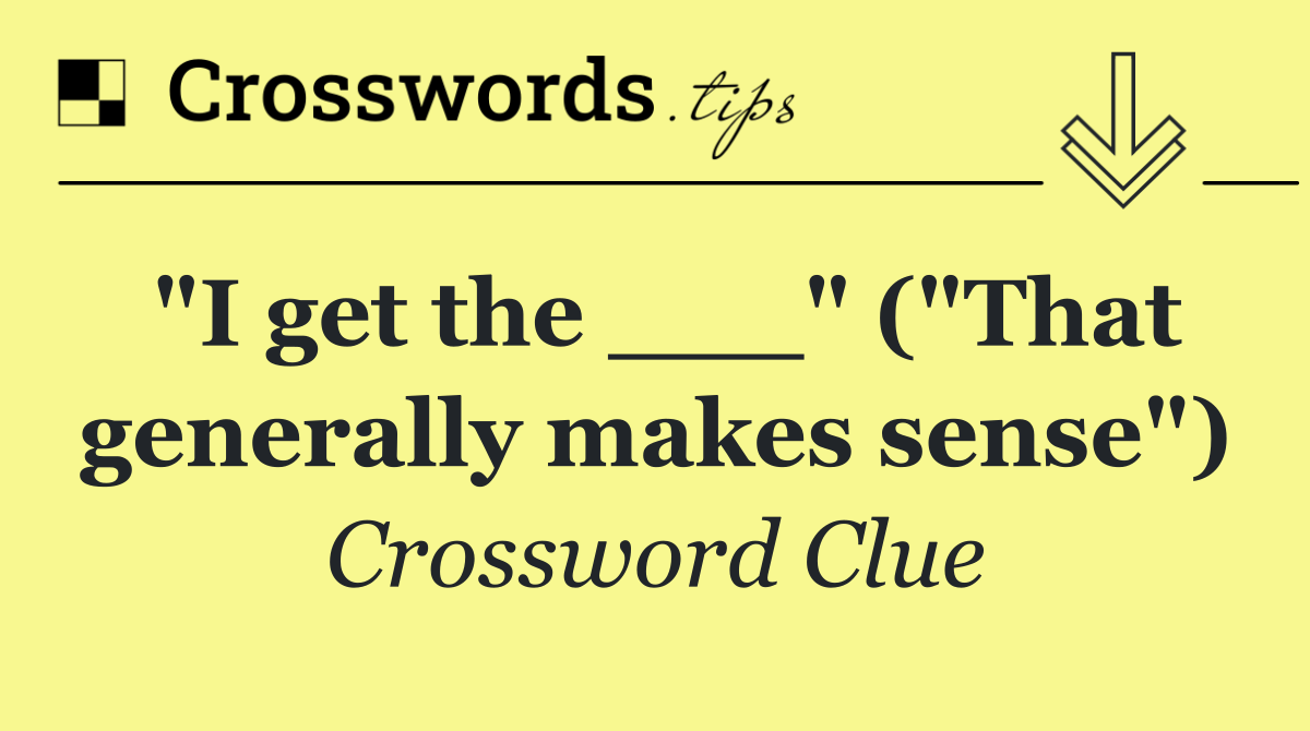 "I get the ___" ("That generally makes sense")