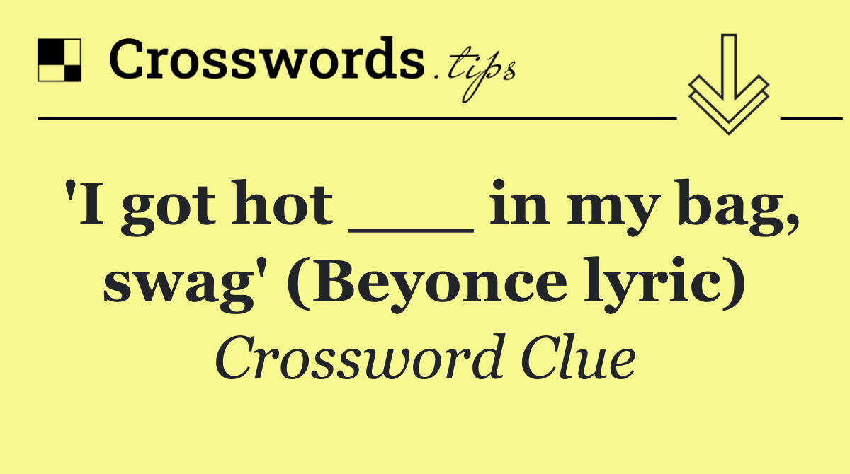 'I got hot ___ in my bag, swag' (Beyonce lyric)