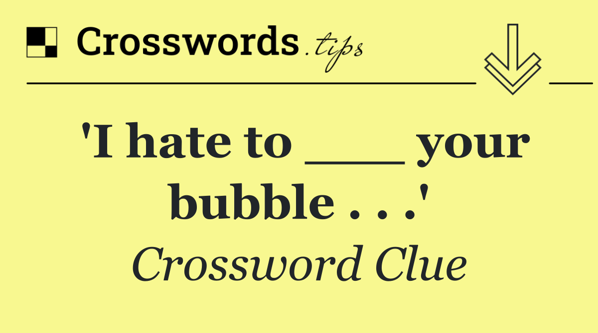 'I hate to ___ your bubble . . .'