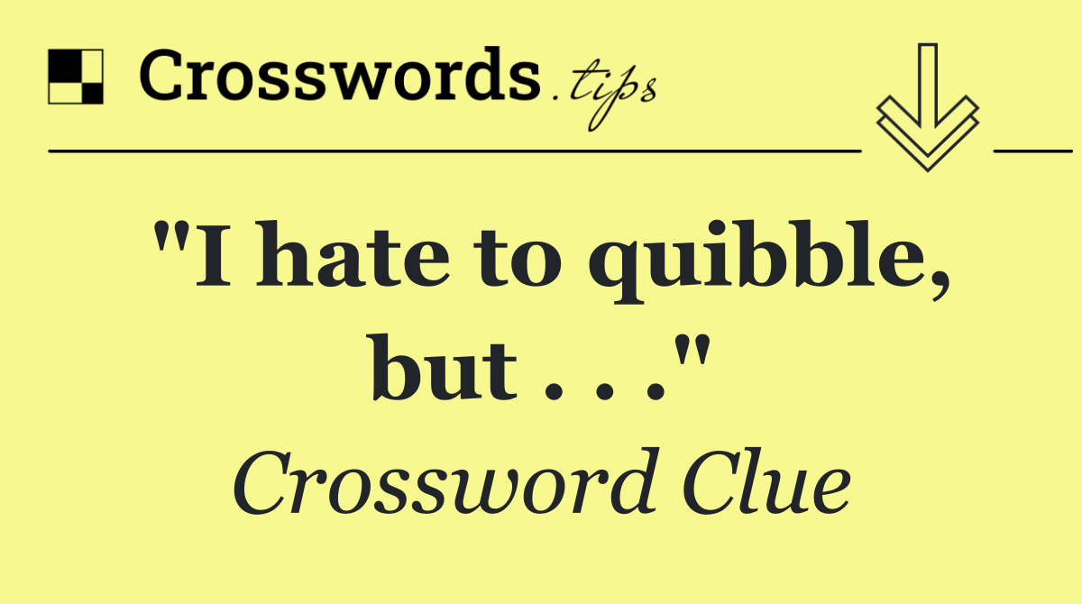 "I hate to quibble, but . . ."