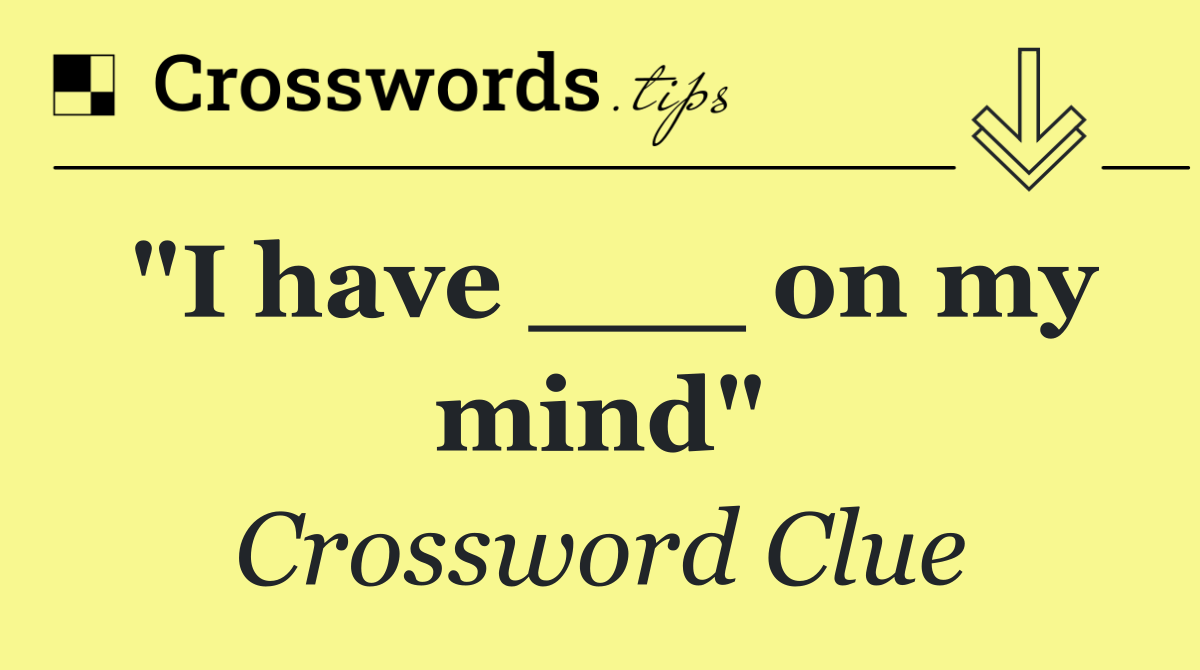 "I have ___ on my mind"