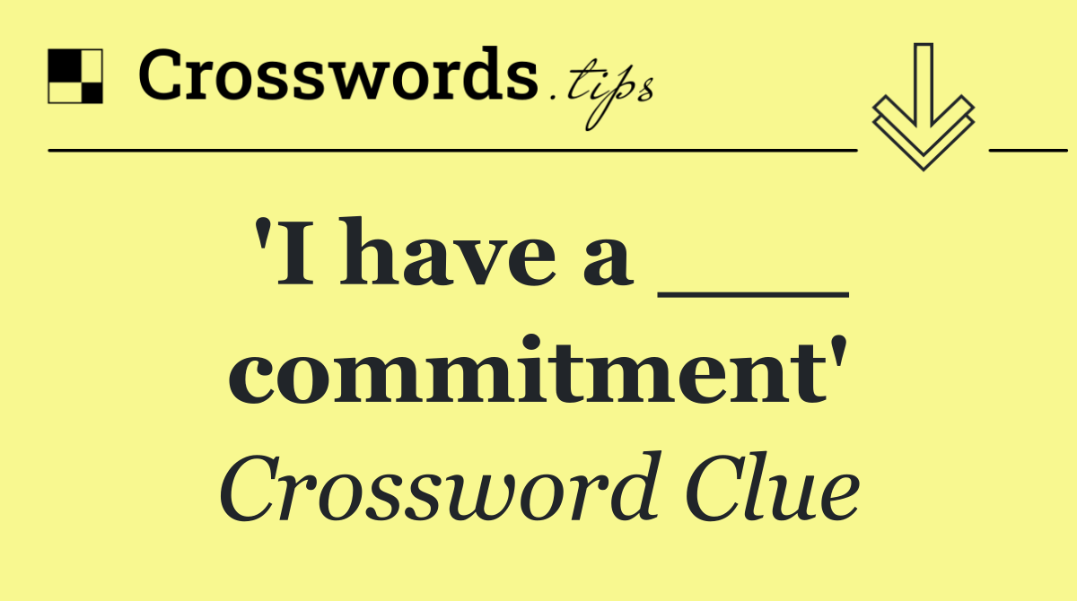 'I have a ___ commitment'