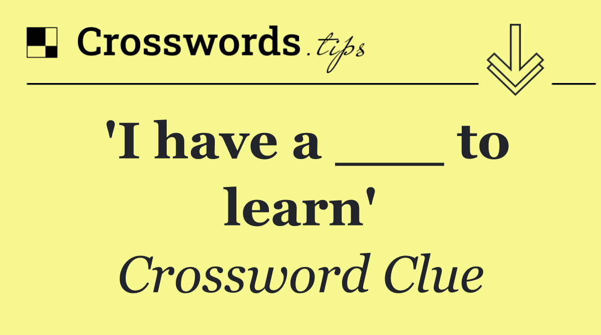 'I have a ___ to learn'