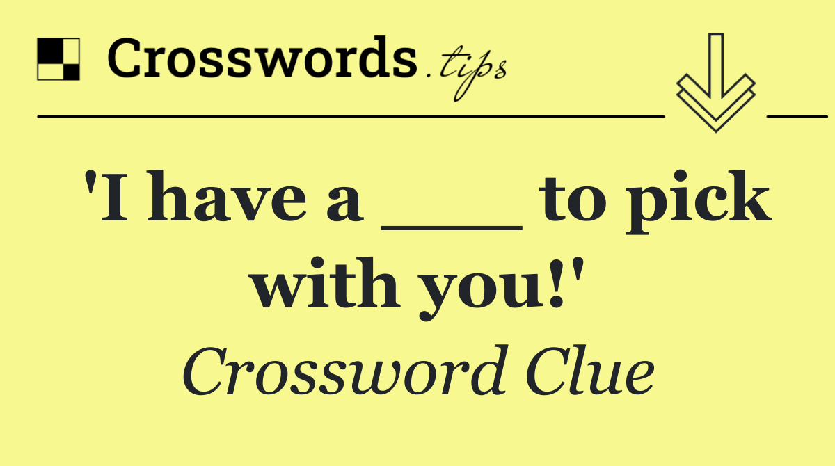 'I have a ___ to pick with you!'