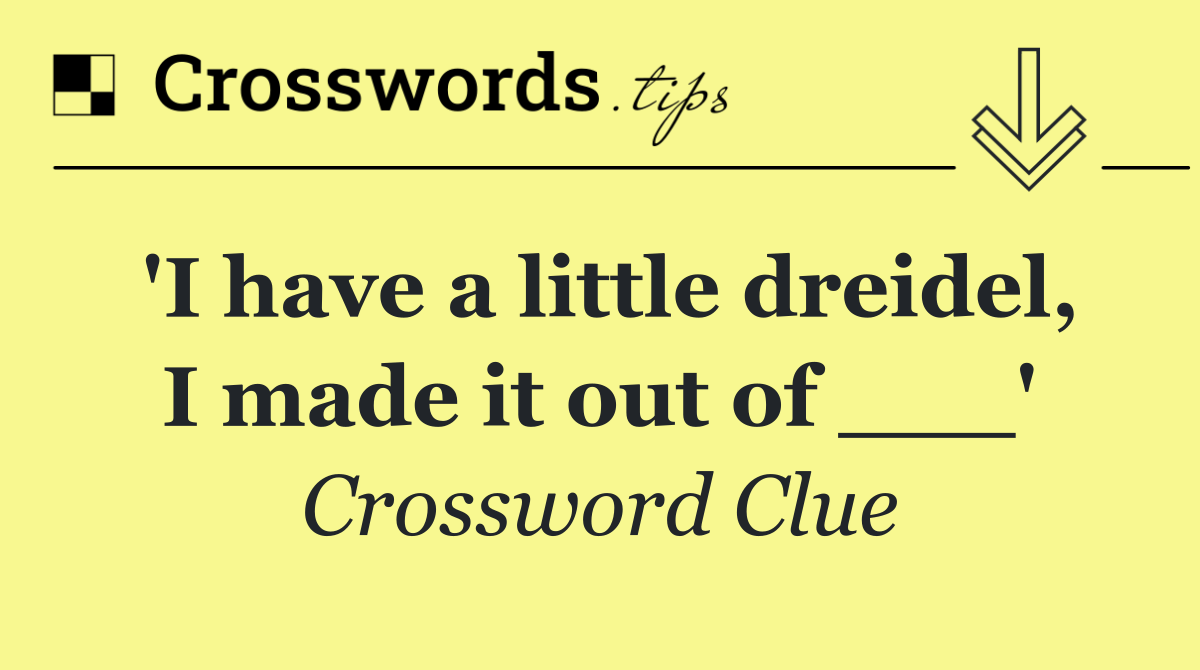 'I have a little dreidel, I made it out of ___'