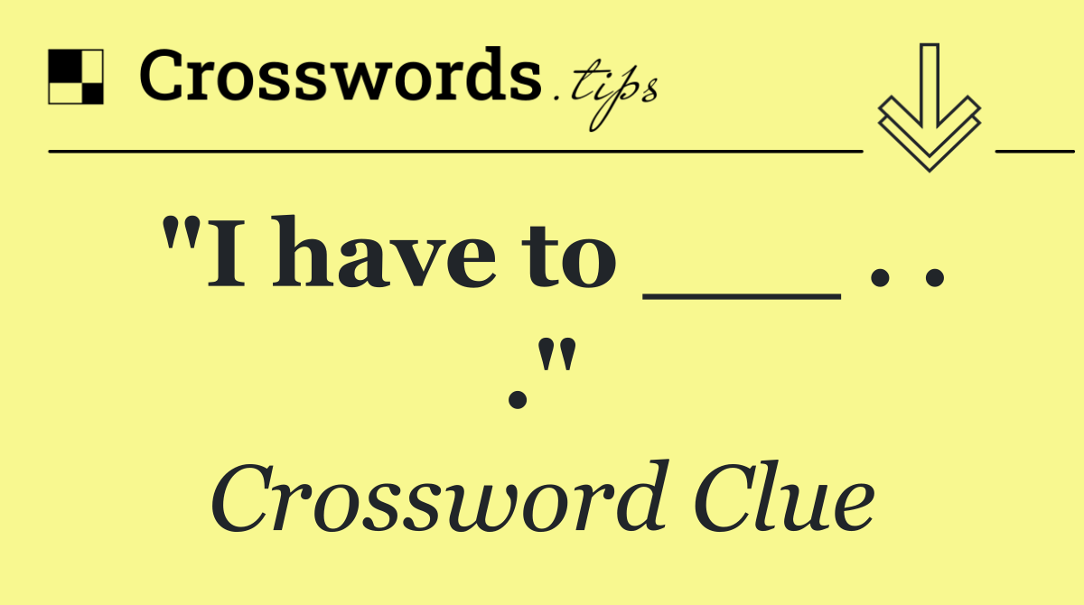 "I have to ___ . . ."
