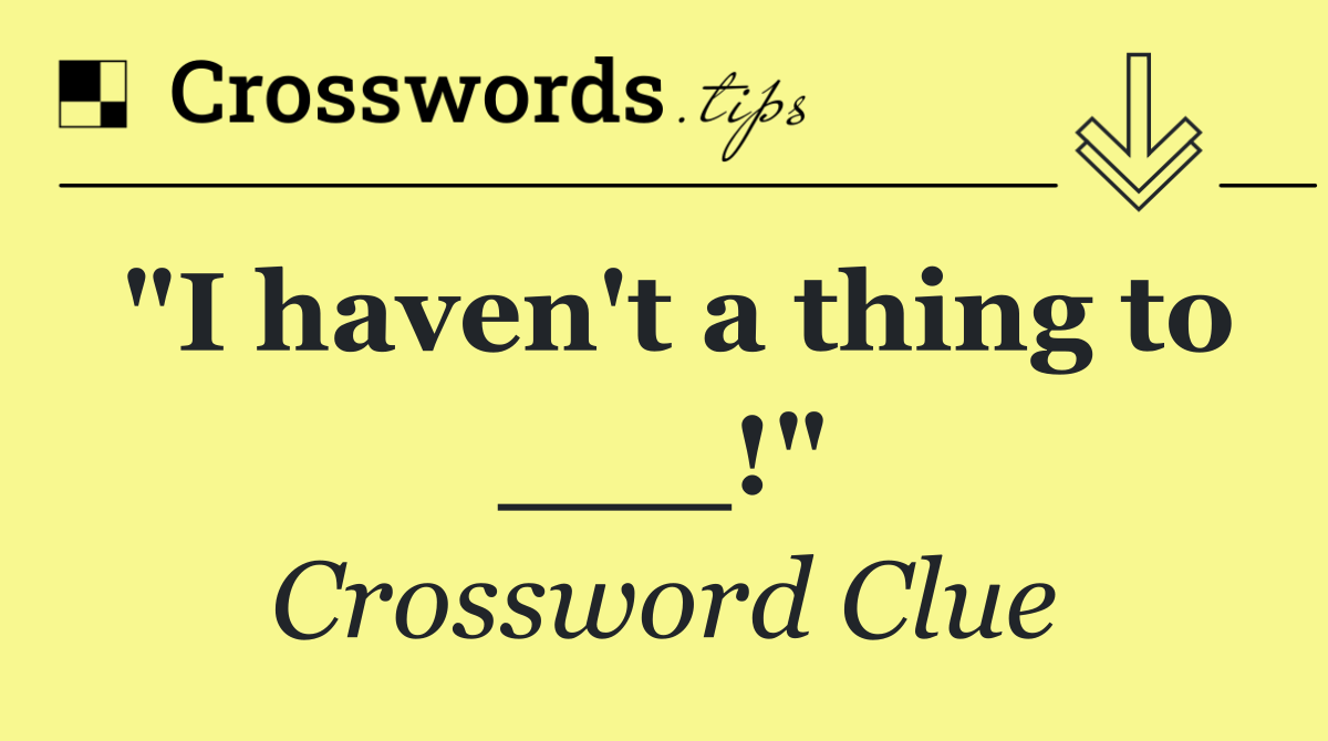 "I haven't a thing to ___!"