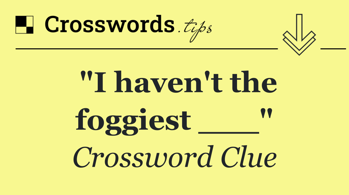 "I haven't the foggiest ___"
