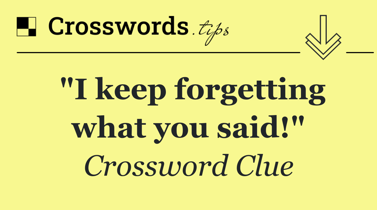 "I keep forgetting what you said!"