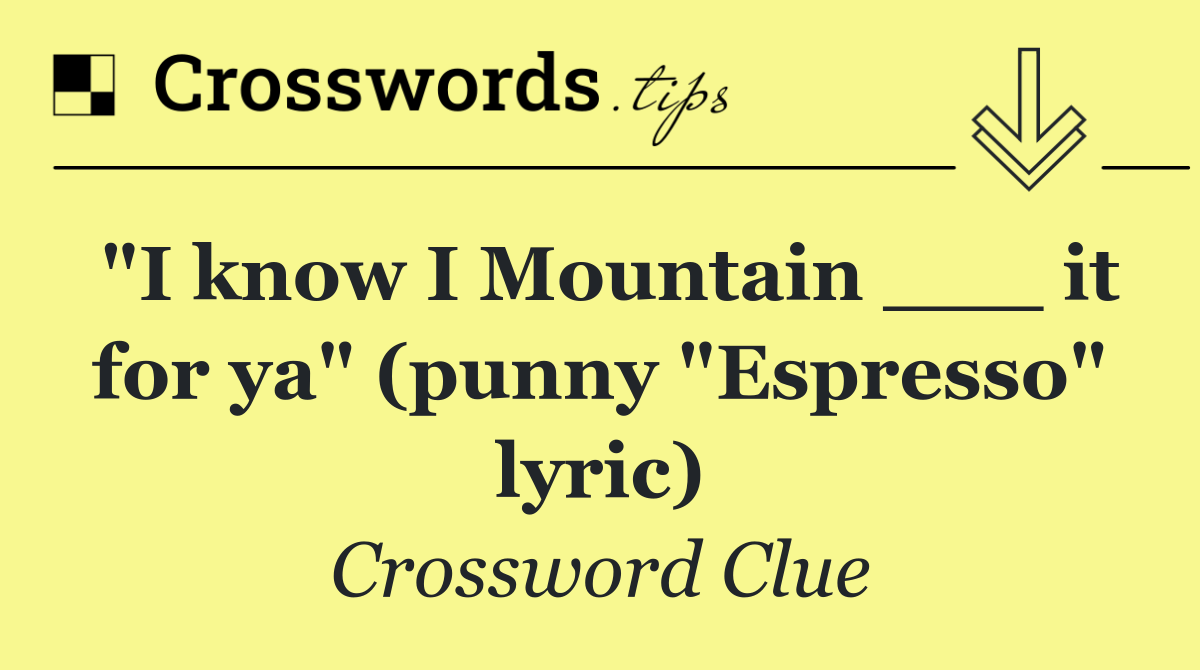 "I know I Mountain ___ it for ya" (punny "Espresso" lyric)