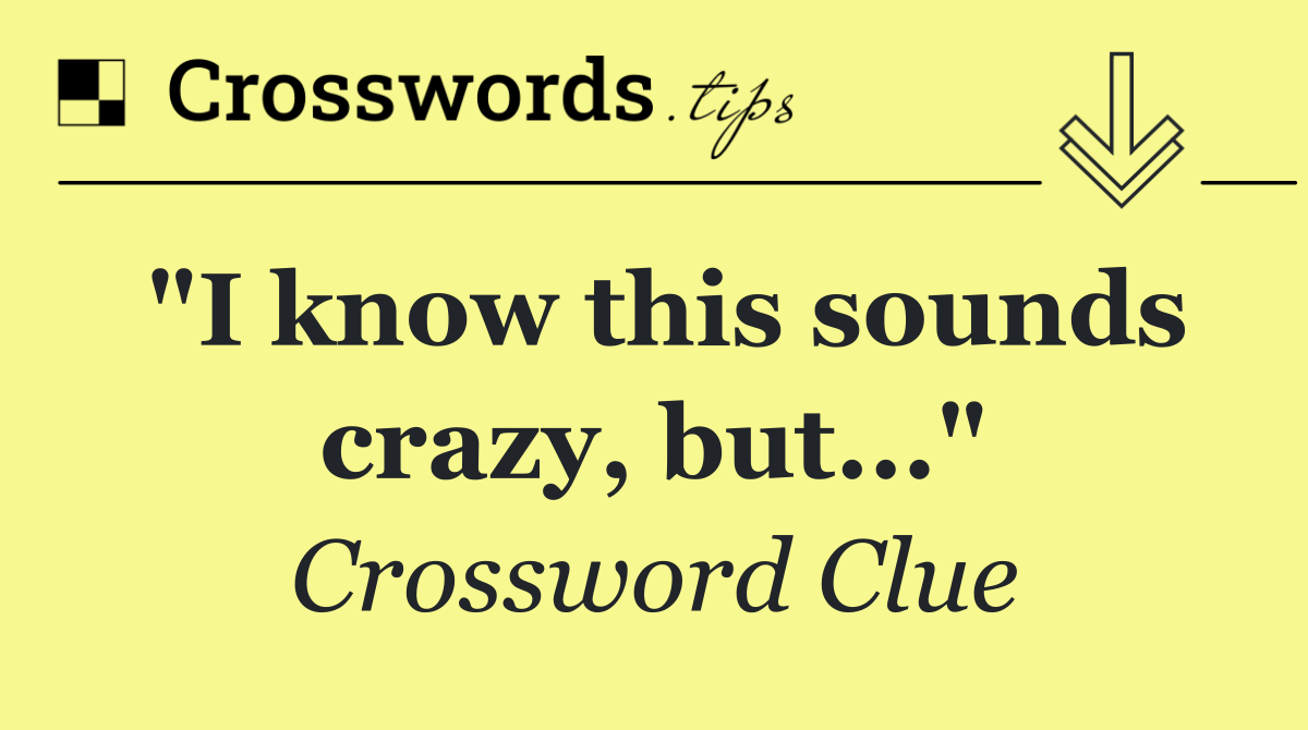 "I know this sounds crazy, but..."