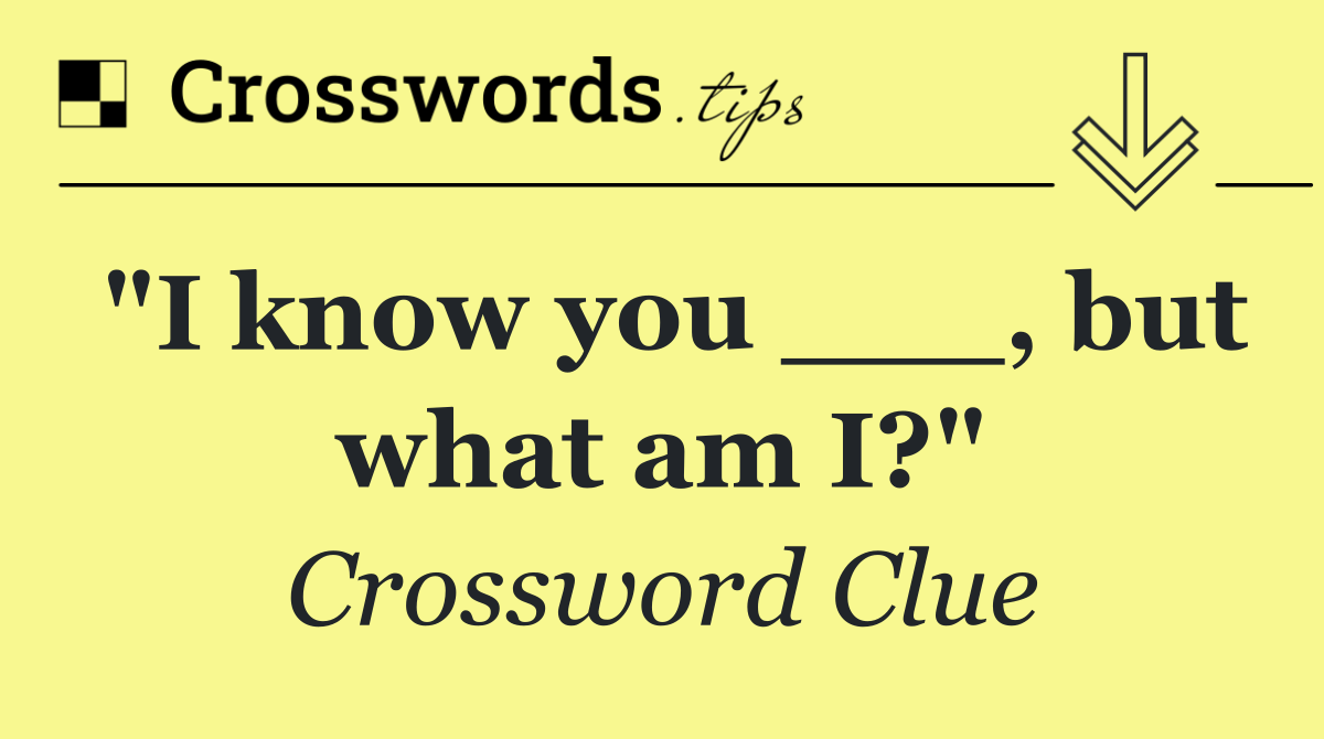 "I know you ___, but what am I?"