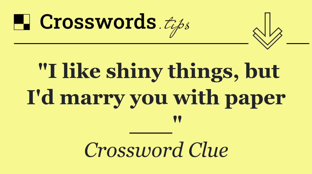 "I like shiny things, but I'd marry you with paper ___"