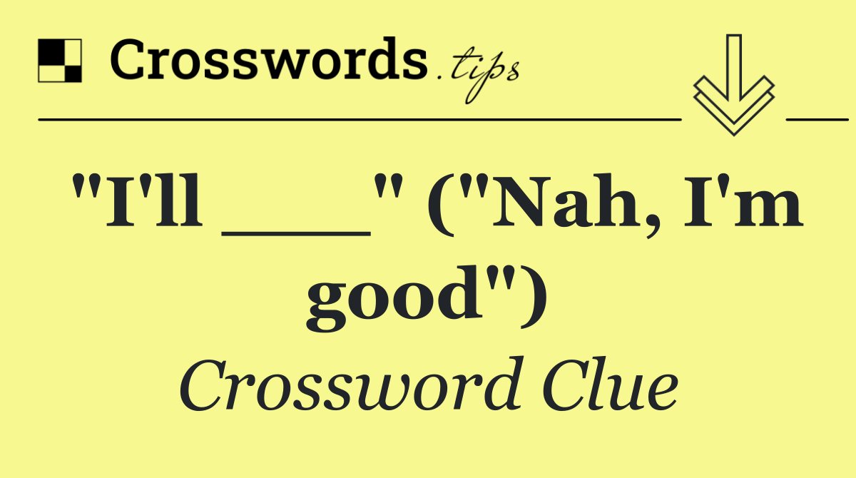 "I'll ___" ("Nah, I'm good")