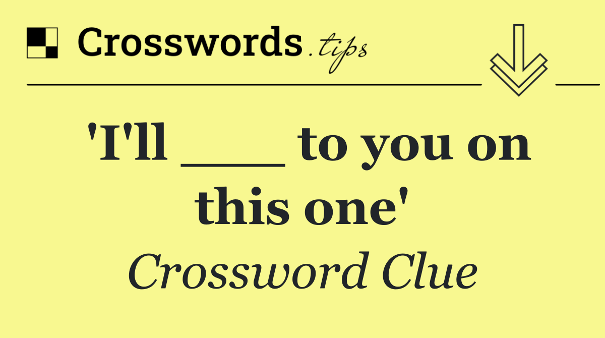 'I'll ___ to you on this one'