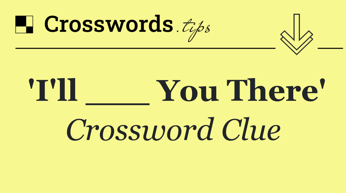 'I'll ___ You There'