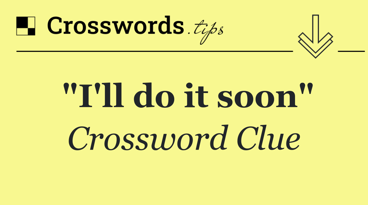 "I'll do it soon"