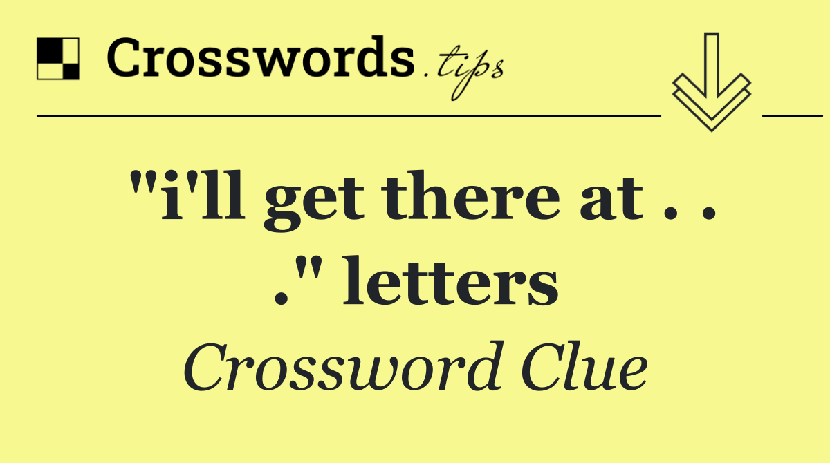 "i'll get there at . . ." letters