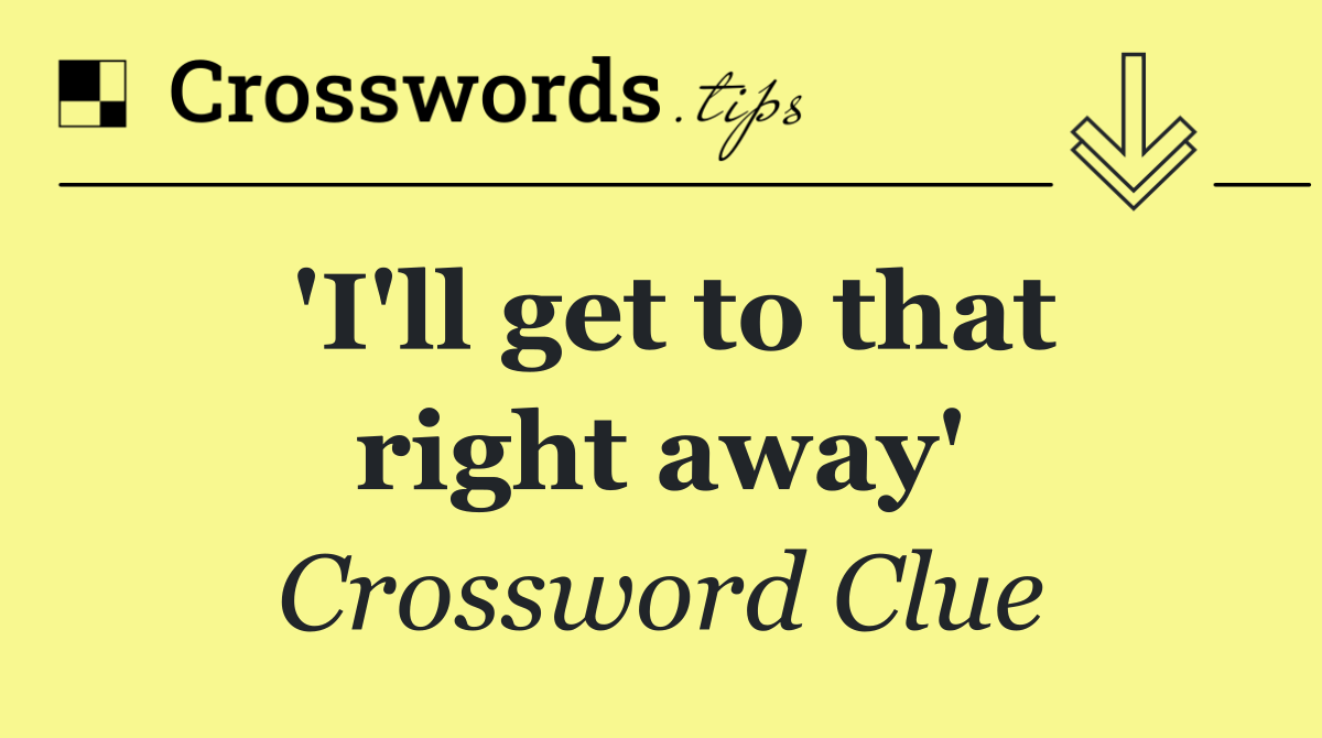 'I'll get to that right away'