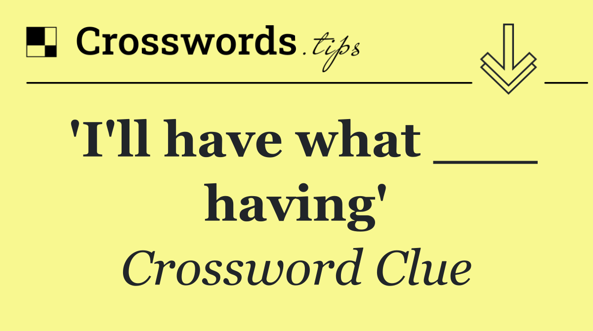'I'll have what ___ having'