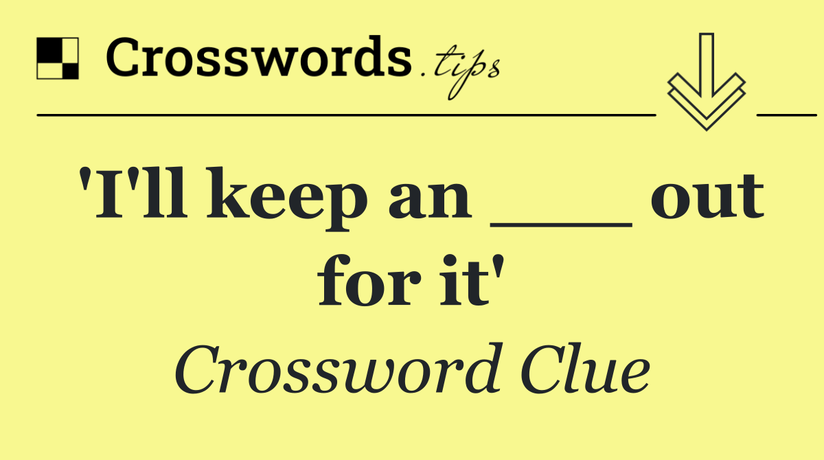 'I'll keep an ___ out for it'