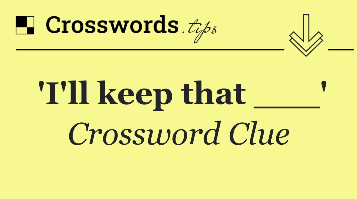 'I'll keep that ___'