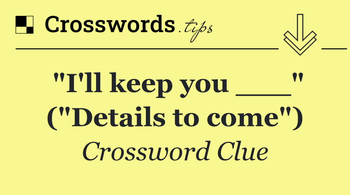 "I'll keep you ___" ("Details to come")