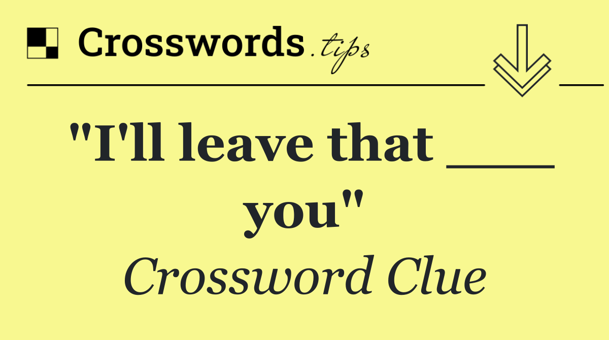 "I'll leave that ___ you"