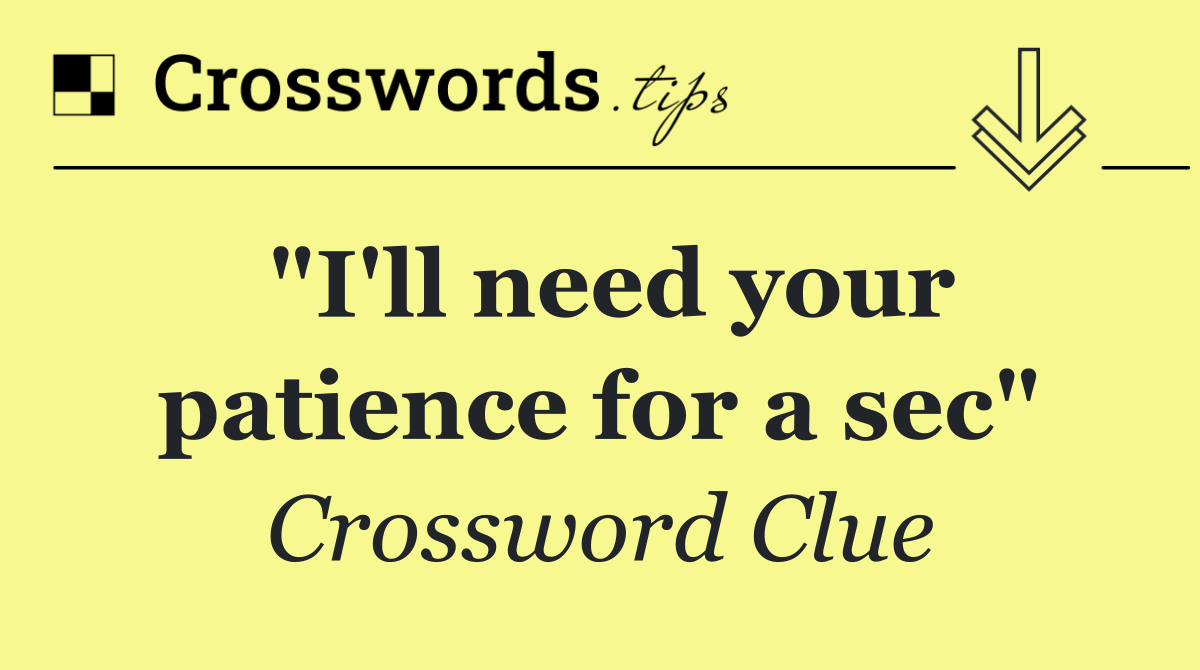 "I'll need your patience for a sec"