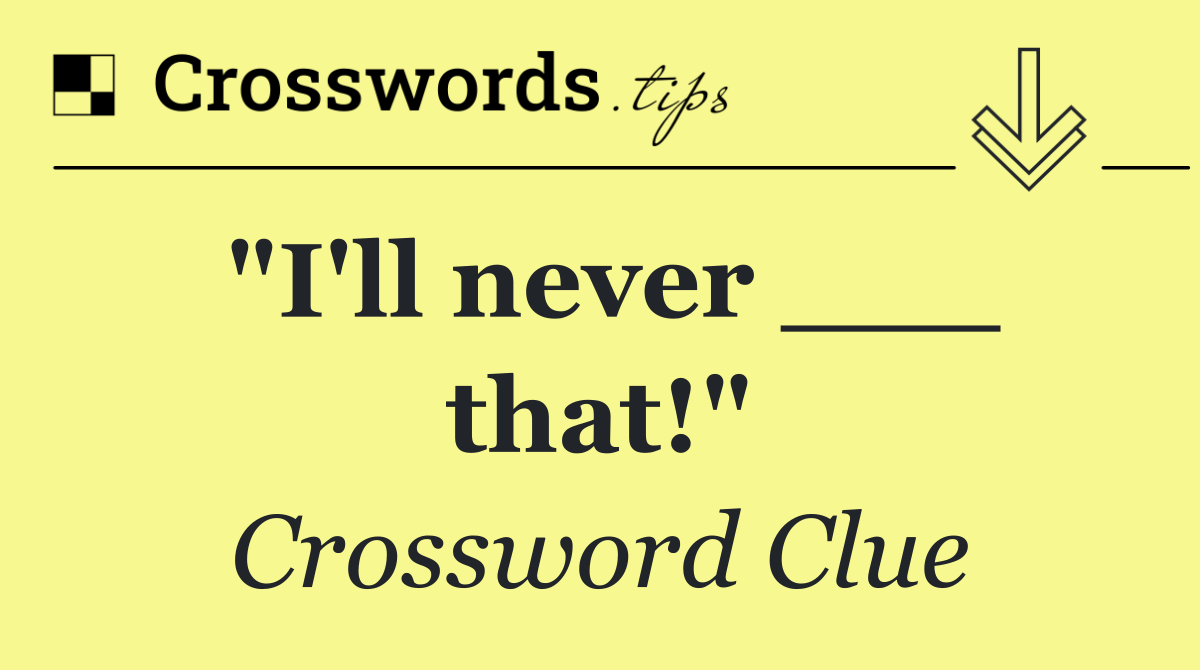 "I'll never ___ that!"