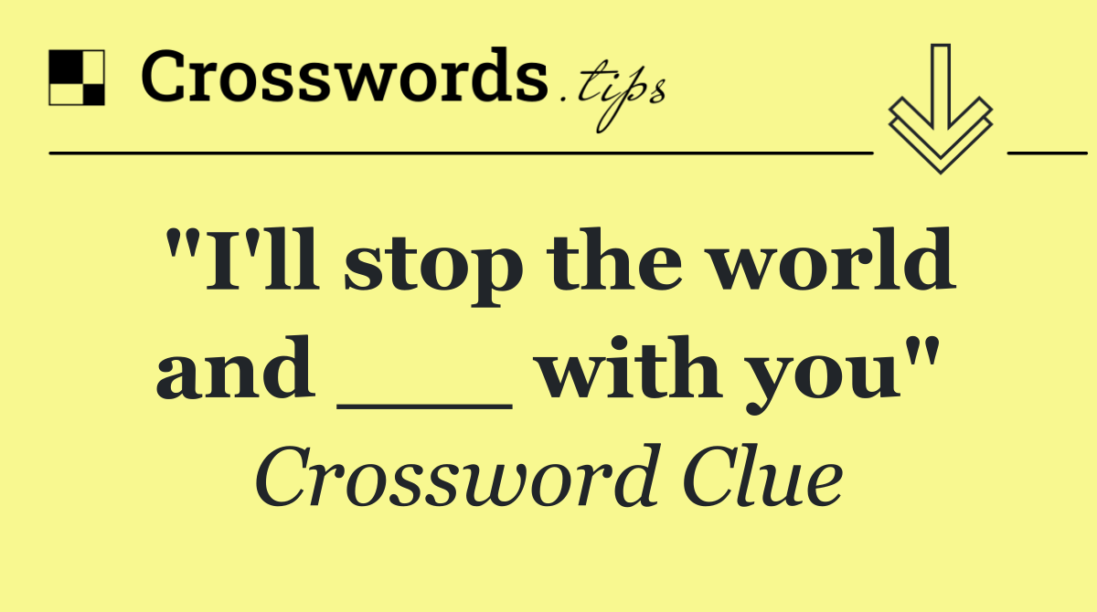 "I'll stop the world and ___ with you"