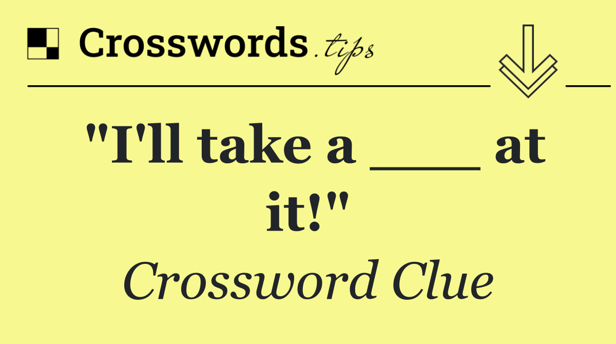 "I'll take a ___ at it!"