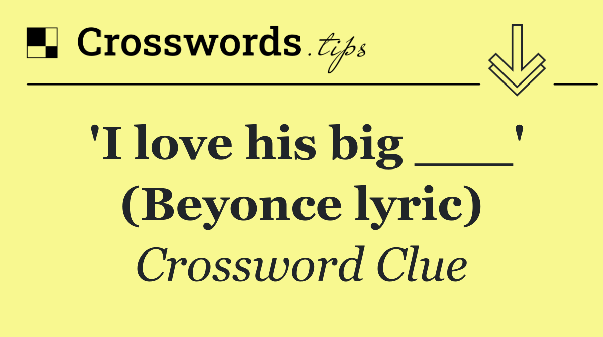 'I love his big ___' (Beyonce lyric)