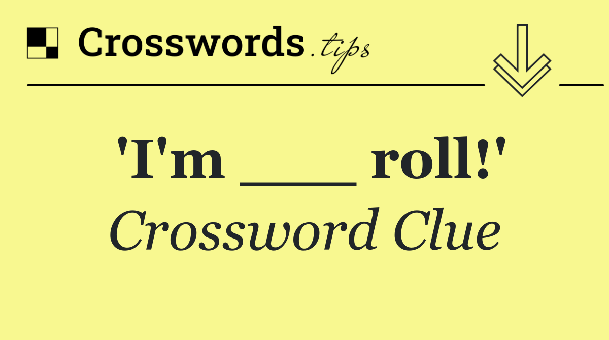 'I'm ___ roll!'