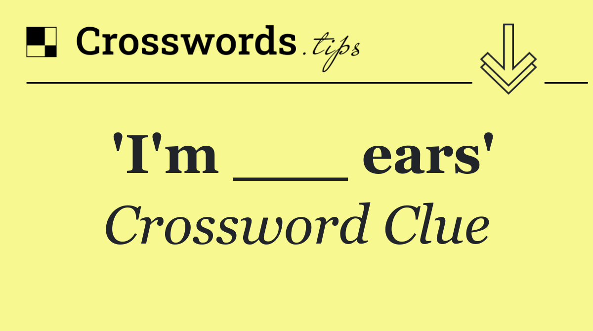 'I'm ___ ears'
