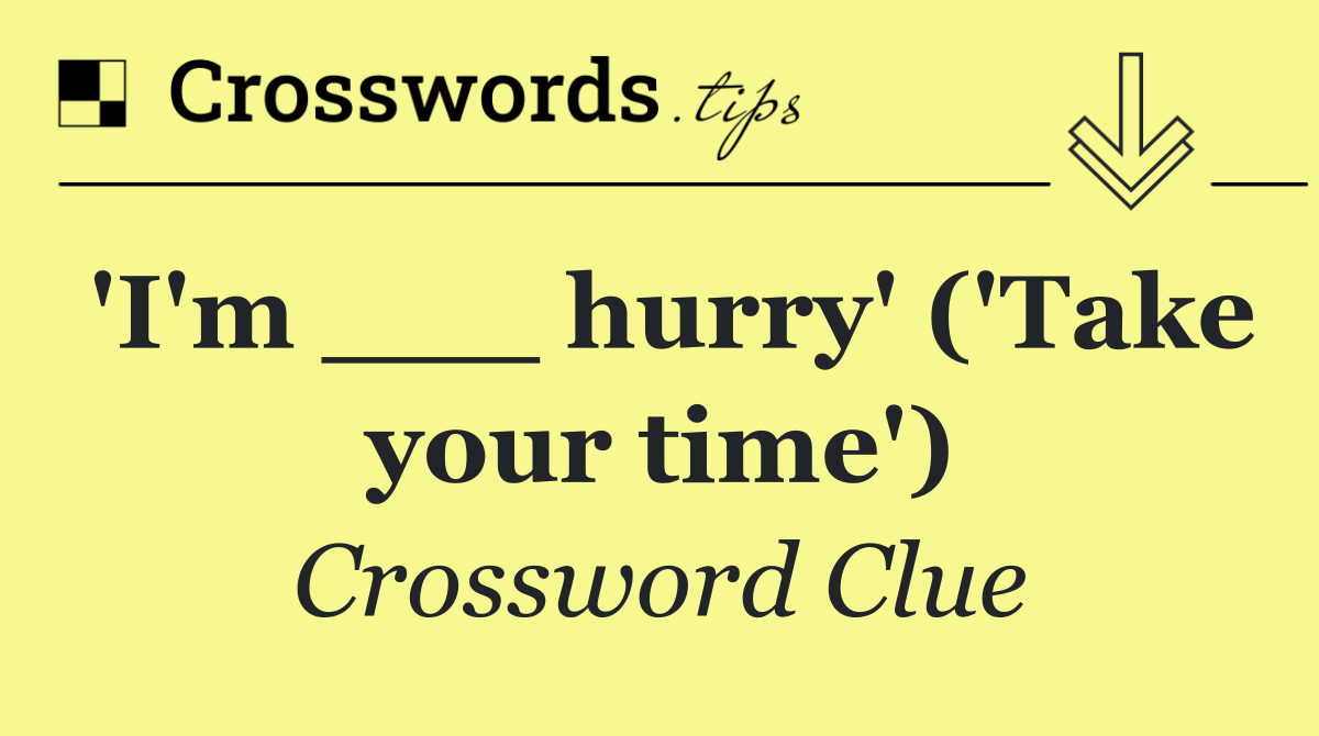 'I'm ___ hurry' ('Take your time')