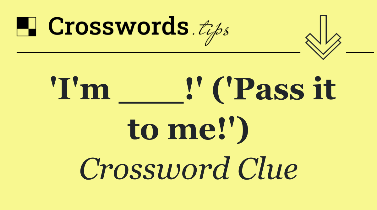 'I'm ___!' ('Pass it to me!')