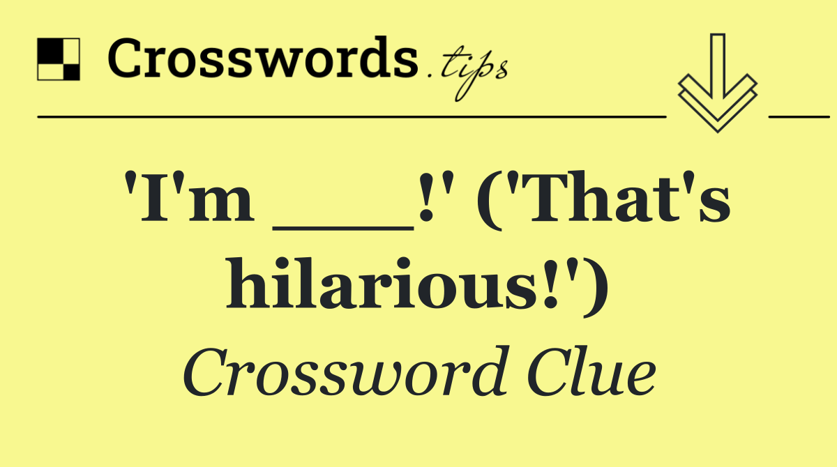 'I'm ___!' ('That's hilarious!')