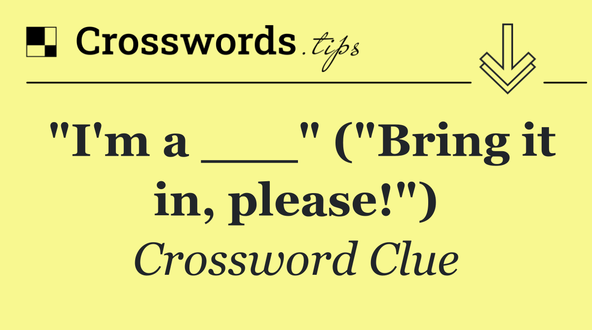 "I'm a ___" ("Bring it in, please!")